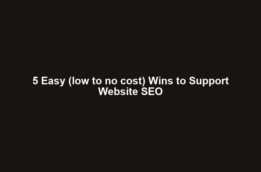 5 Easy (low to no cost) Wins to Support Website SEO